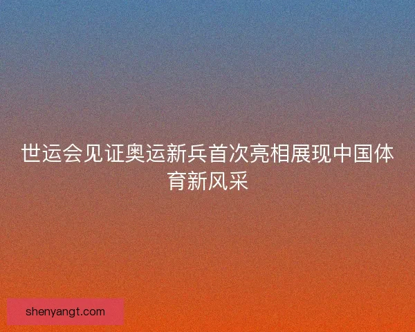 世运会见证奥运新兵首次亮相展现中国体育新风采