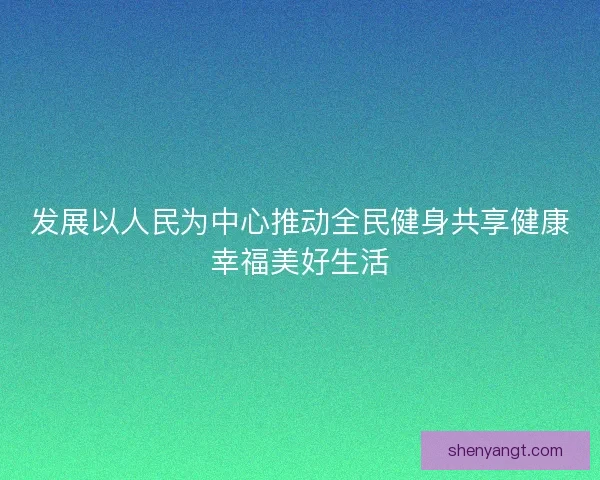 发展以人民为中心推动全民健身共享健康幸福美好生活
