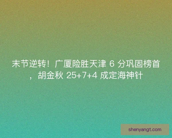 末节逆转！广厦险胜天津 6 分巩固榜首，胡金秋 25+7+4 成定海神针